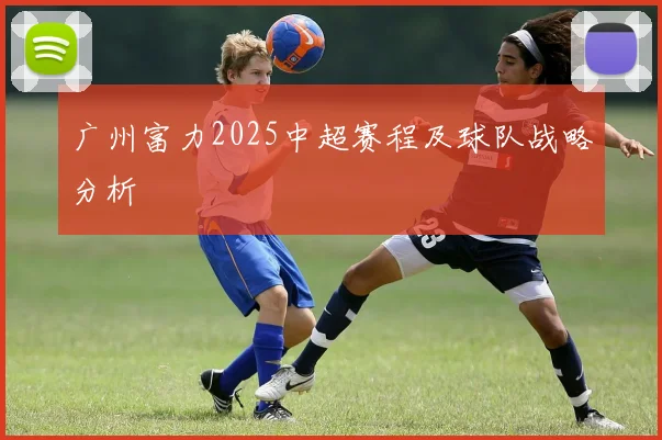 广州富力2025中超赛程及球队战略分析