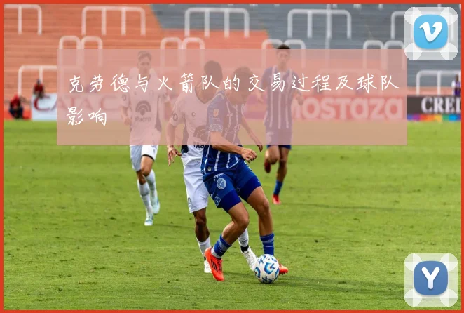 克劳德与火箭队的交易过程及球队影响