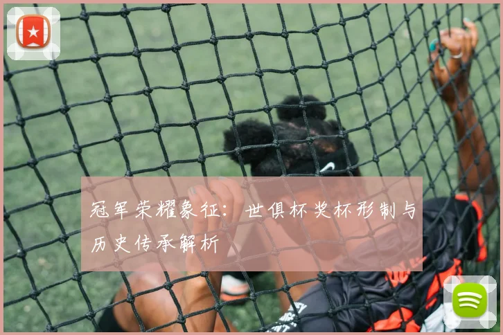 冠军荣耀象征：世俱杯奖杯形制与历史传承解析