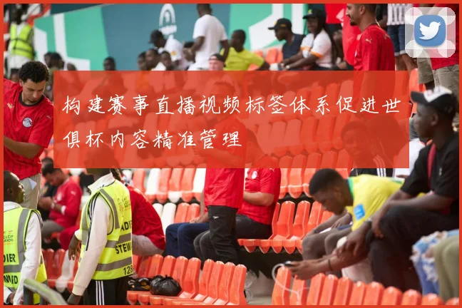 构建赛事直播视频标签体系促进世俱杯内容精准管理