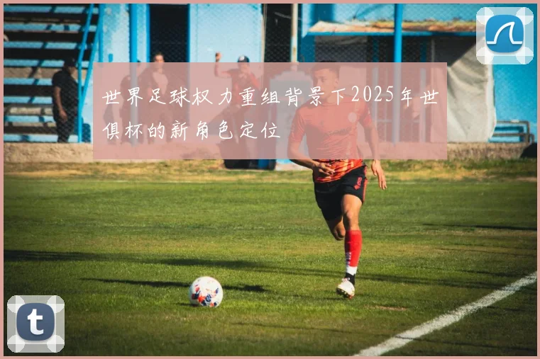 世界足球权力重组背景下2025年世俱杯的新角色定位