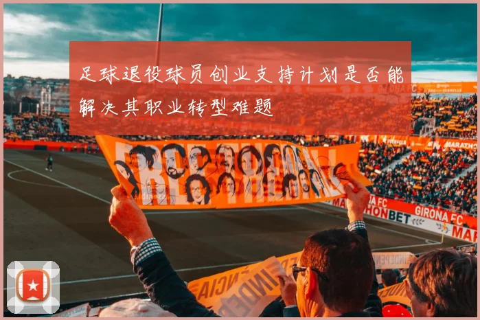 足球退役球员创业支持计划是否能解决其职业转型难题