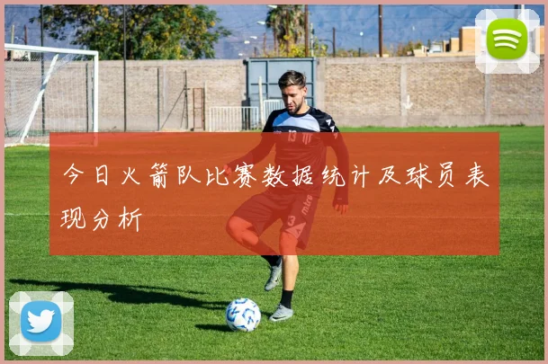 今日火箭队比赛数据统计及球员表现分析