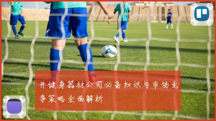 开健身器材公司必备知识与市场竞争策略全面解析