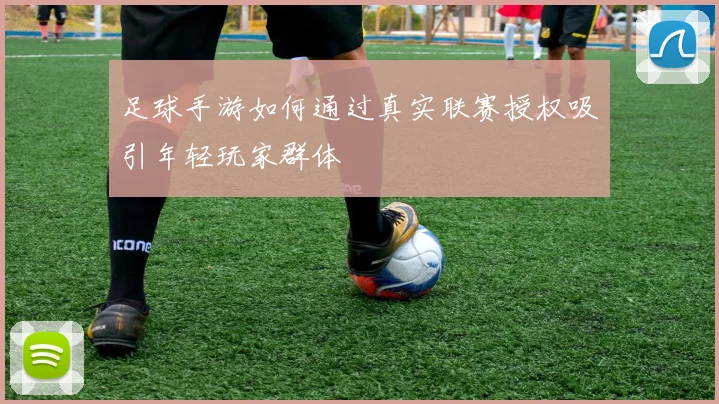 足球手游如何通过真实联赛授权吸引年轻玩家群体