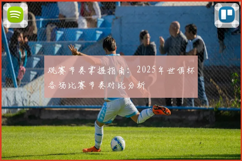 观赛节奏掌握指南：2025年世俱杯各场比赛节奏对比分析