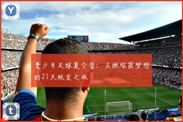 青少年足球夏令营：点燃绿茵梦想的21天蜕变之旅