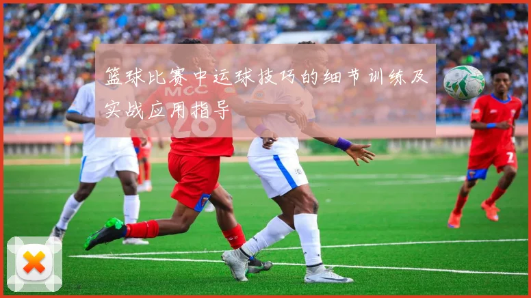 篮球比赛中运球技巧的细节训练及实战应用指导