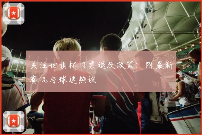 关注世俱杯门票退改政策：附最新赛况与球迷热议