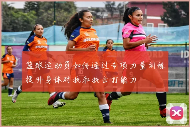 篮球运动员如何通过专项力量训练提升身体对抗和抗击打能力