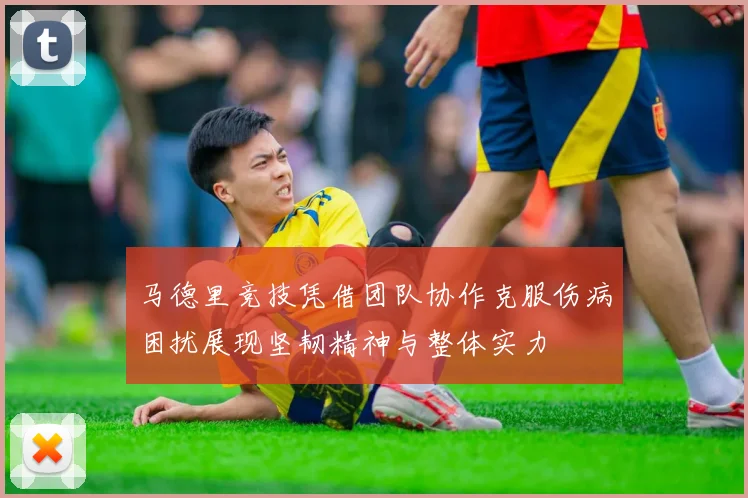 马德里竞技凭借团队协作克服伤病困扰展现坚韧精神与整体实力