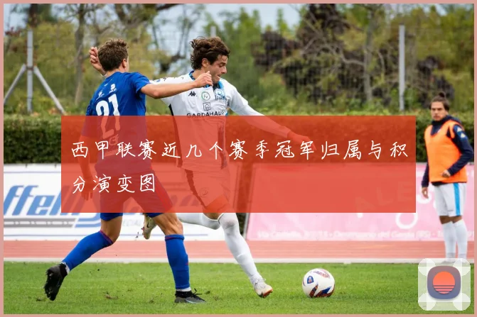 西甲联赛近几个赛季冠军归属与积分演变图