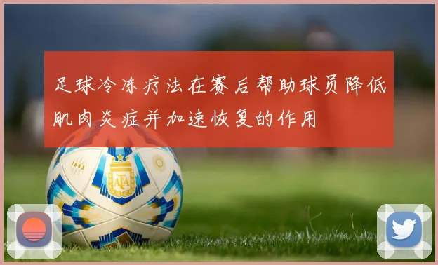 足球冷冻疗法在赛后帮助球员降低肌肉炎症并加速恢复的作用