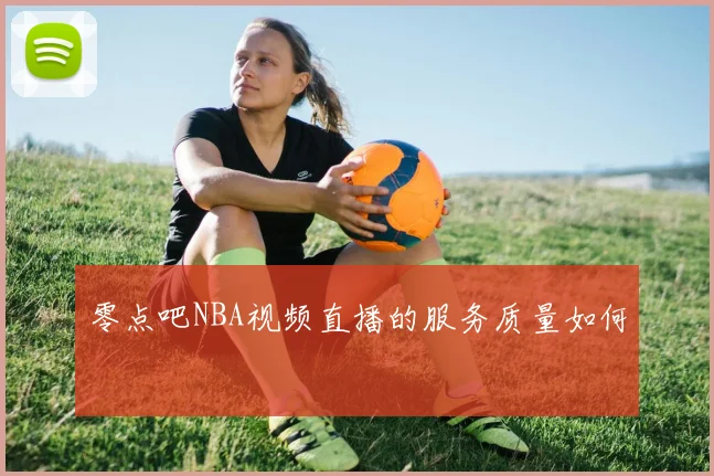 零点吧NBA视频直播的服务质量如何